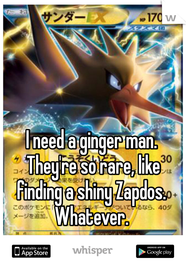 I need a ginger man.
 They're so rare, like finding a shiny Zapdos.  Whatever.  