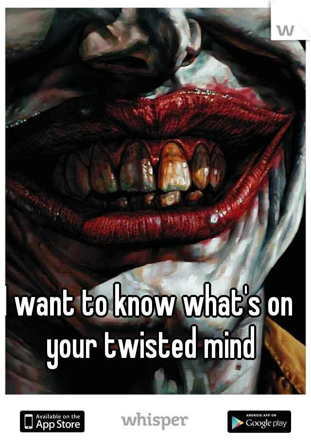 I want to know what's on your twisted mind