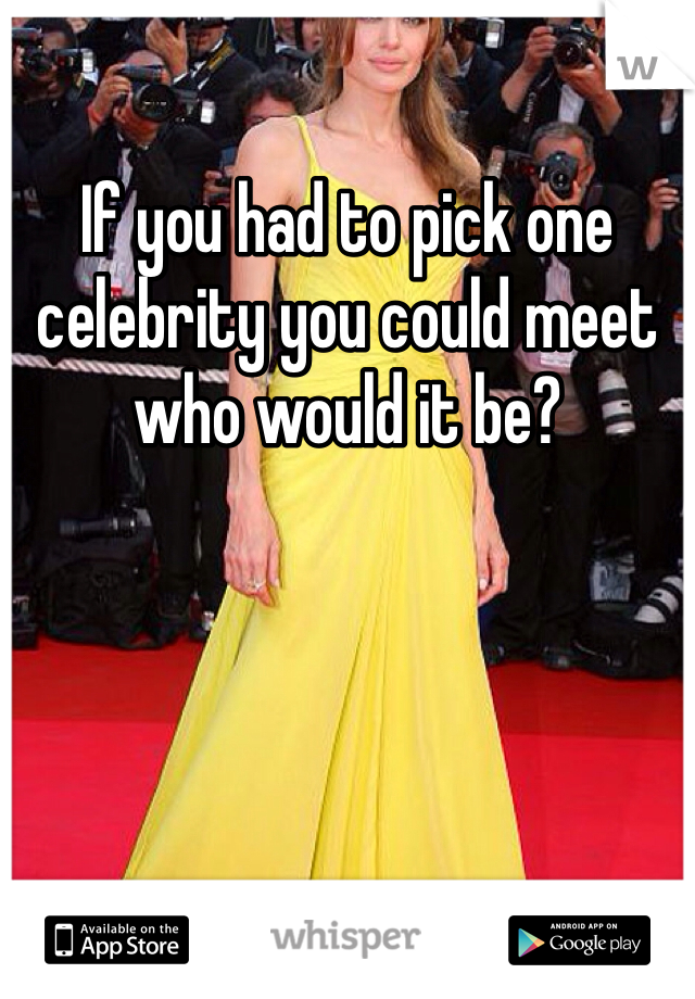 If you had to pick one celebrity you could meet who would it be? 