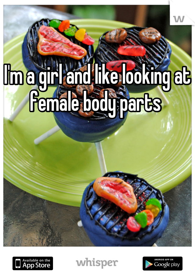 I'm a girl and like looking at female body parts 