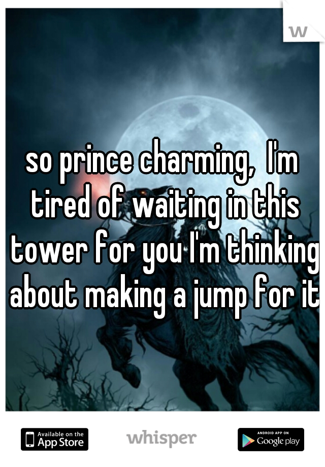 so prince charming,  I'm tired of waiting in this tower for you I'm thinking about making a jump for it