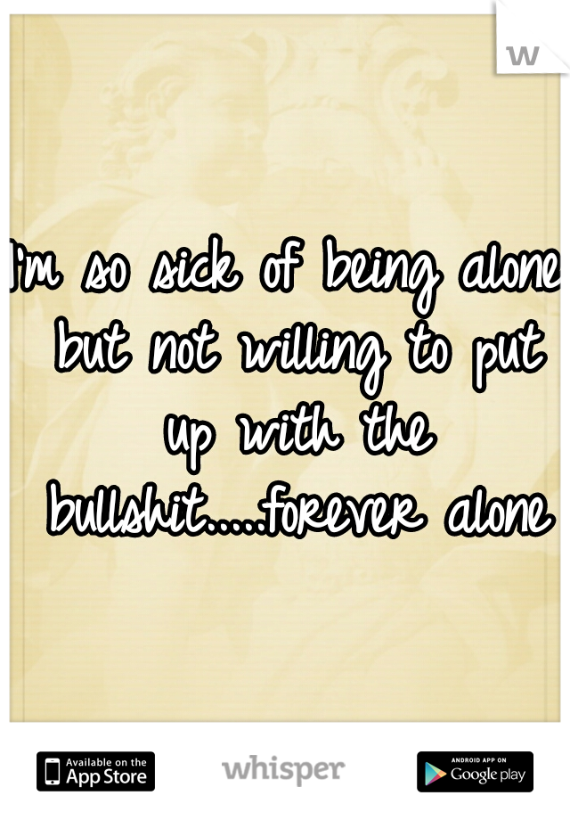 I'm so sick of being alone but not willing to put up with the bullshit.....forever alone