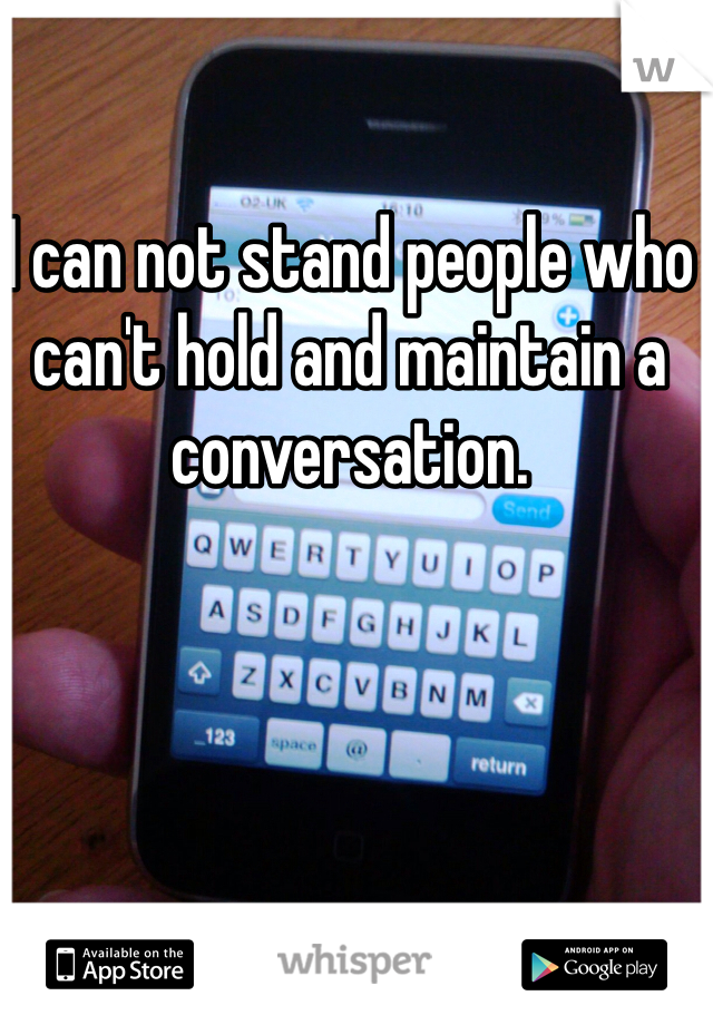 I can not stand people who can't hold and maintain a conversation. 