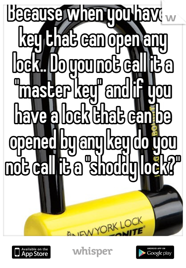 Because when you have a key that can open any lock.. Do you not call it a "master key" and if you have a lock that can be opened by any key do you not call it a "shoddy lock?"