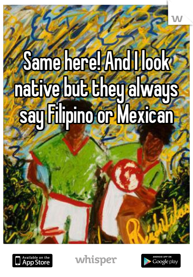 Same here! And I look native but they always say Filipino or Mexican