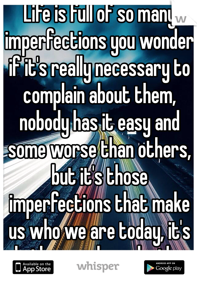 Life is full of so many imperfections you wonder if it's really necessary to complain about them, nobody has it easy and some worse than others, but it's those imperfections that make us who we are today, it's whether you learn by them.