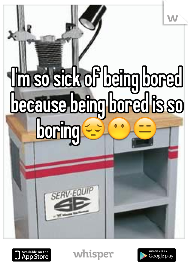 I'm so sick of being bored because being bored is so boring😔😶😑