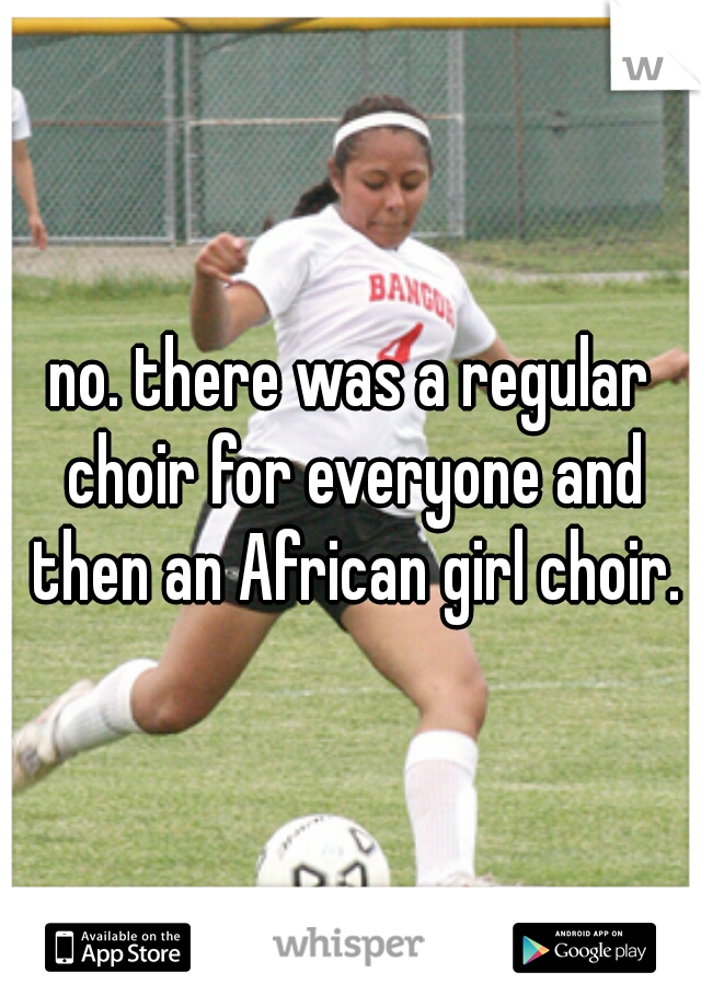 no. there was a regular choir for everyone and then an African girl choir.