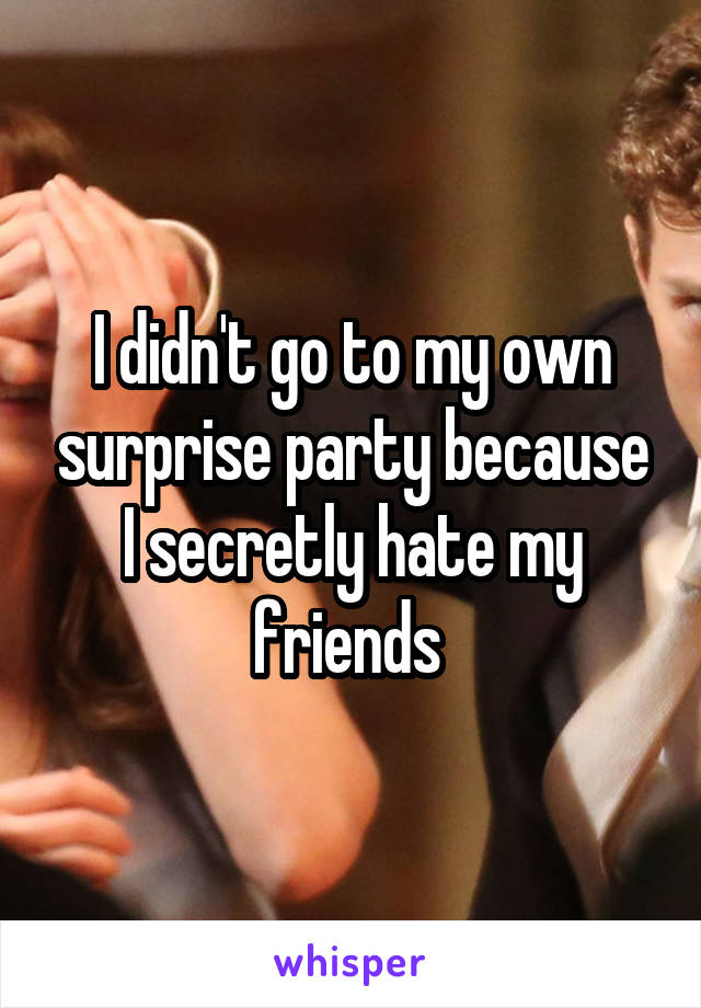 I didn't go to my own surprise party because I secretly hate my friends 