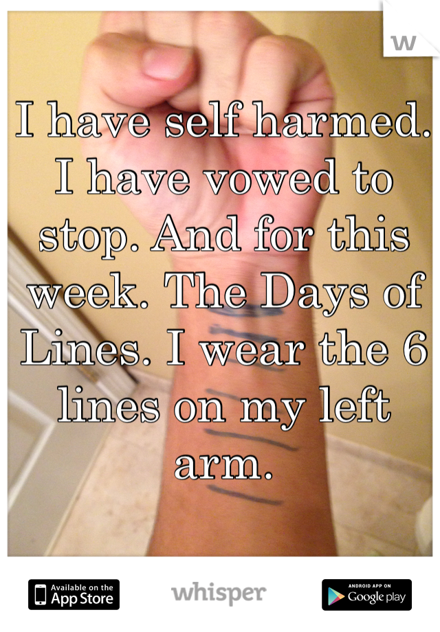 I have self harmed. I have vowed to stop. And for this week. The Days of Lines. I wear the 6 lines on my left arm.