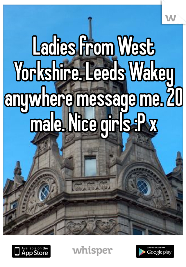 Ladies from West Yorkshire. Leeds Wakey anywhere message me. 20 male. Nice girls :P x