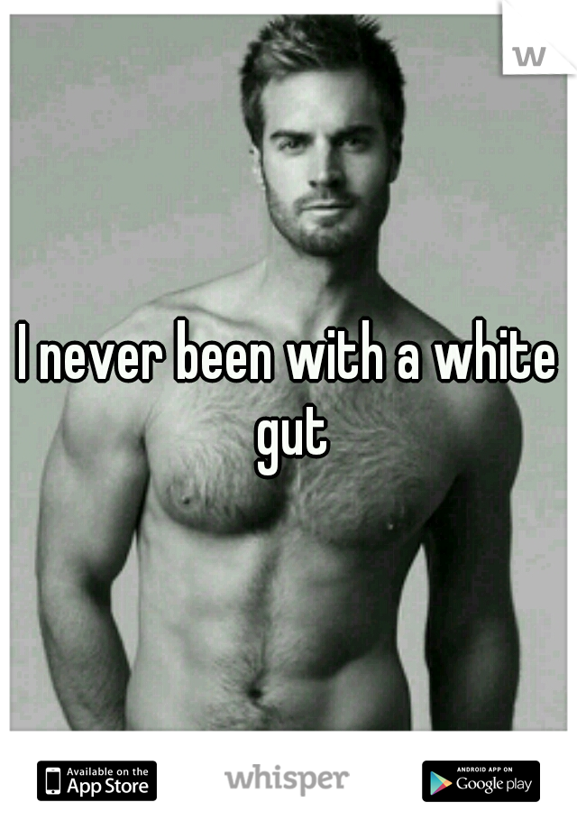 I never been with a white gut