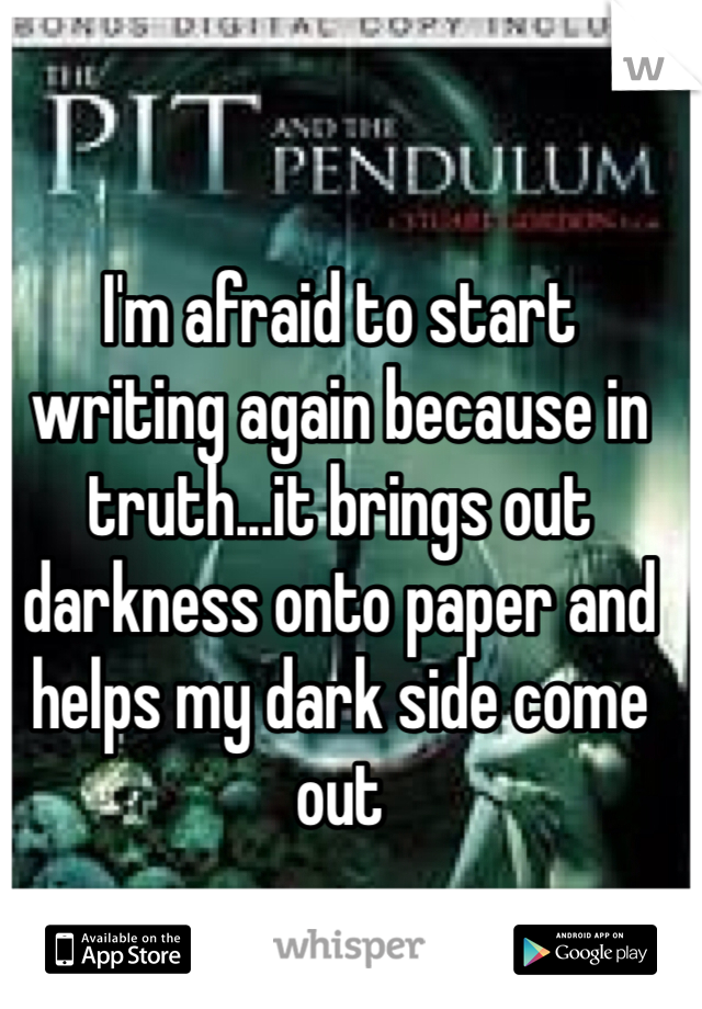 I'm afraid to start writing again because in truth...it brings out darkness onto paper and helps my dark side come out