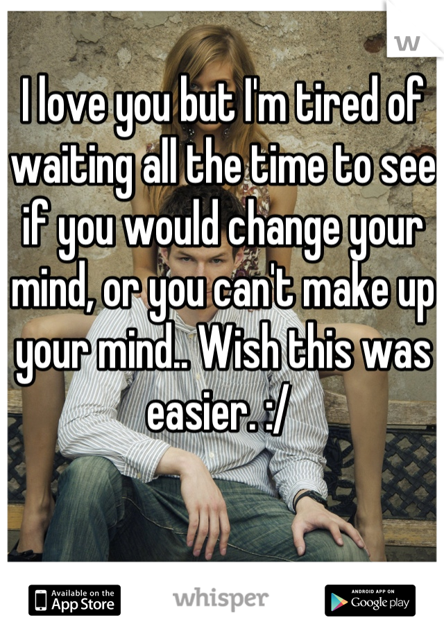 I love you but I'm tired of waiting all the time to see if you would change your mind, or you can't make up your mind.. Wish this was easier. :/ 