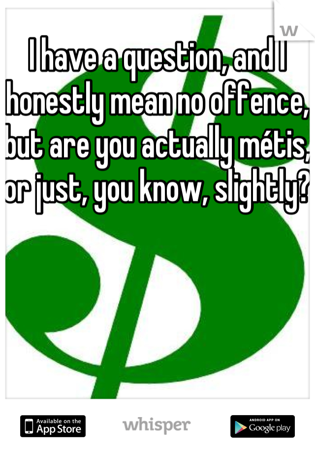 I have a question, and I honestly mean no offence, but are you actually métis, or just, you know, slightly? 