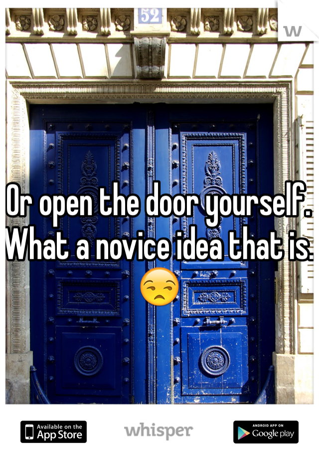 Or open the door yourself. What a novice idea that is. 😒