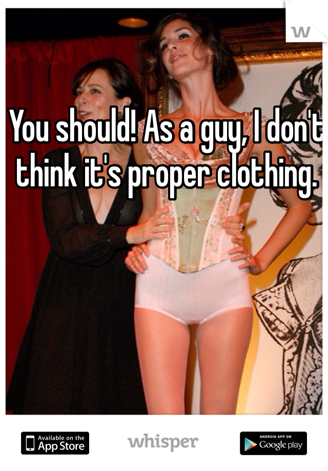 You should! As a guy, I don't think it's proper clothing. 
