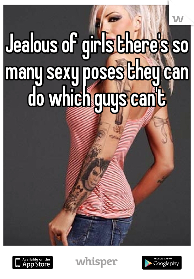 Jealous of girls there's so many sexy poses they can do which guys can't 