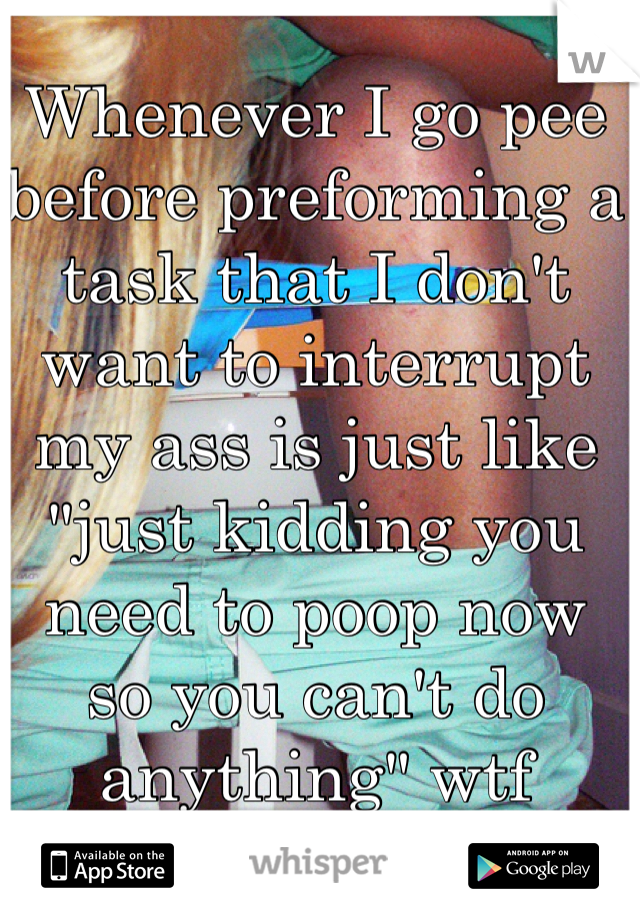 Whenever I go pee before preforming a task that I don't want to interrupt my ass is just like "just kidding you need to poop now so you can't do anything" wtf