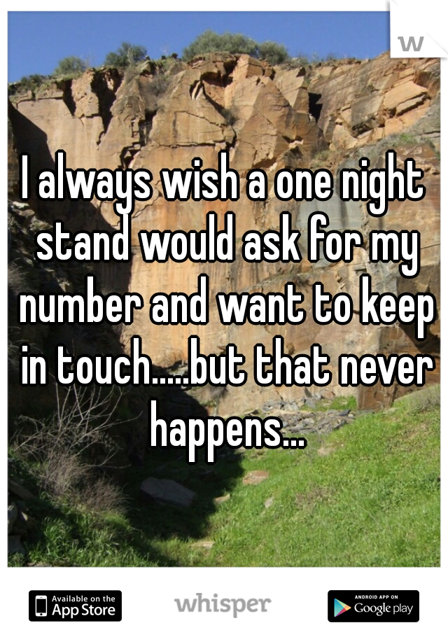 I always wish a one night stand would ask for my number and want to keep in touch.....but that never happens...