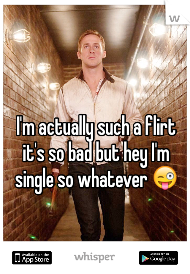 I'm actually such a flirt it's so bad but hey I'm single so whatever 😜