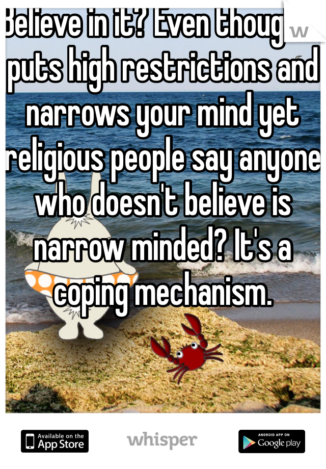 Believe in it? Even though it puts high restrictions and narrows your mind yet religious people say anyone who doesn't believe is narrow minded? It's a coping mechanism.