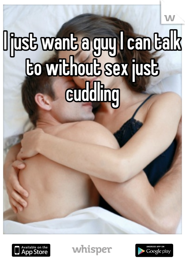 I just want a guy I can talk to without sex just cuddling