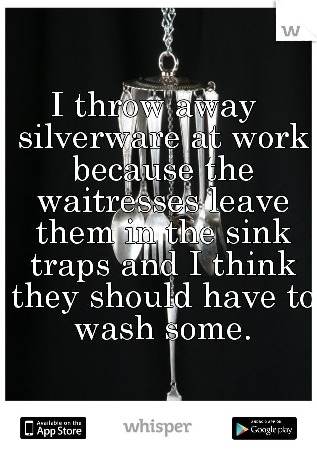 I throw away  silverware at work because the waitresses leave them in the sink traps and I think they should have to wash some.