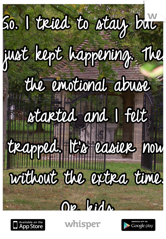 Go. I tried to stay but it just kept happening. Then the emotional abuse started and I felt trapped. It's easier now without the extra time. Or kids  