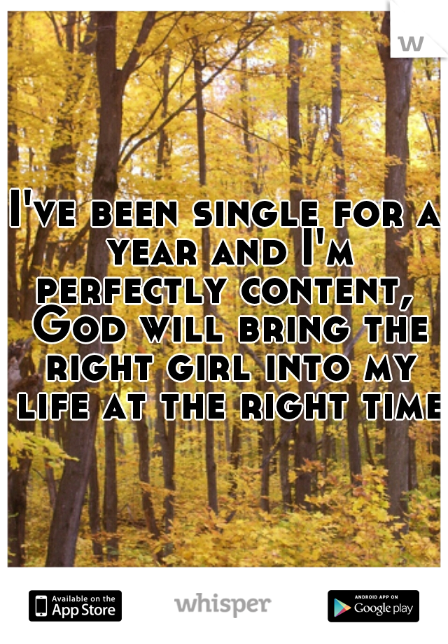 I've been single for a year and I'm perfectly content,  God will bring the right girl into my life at the right time