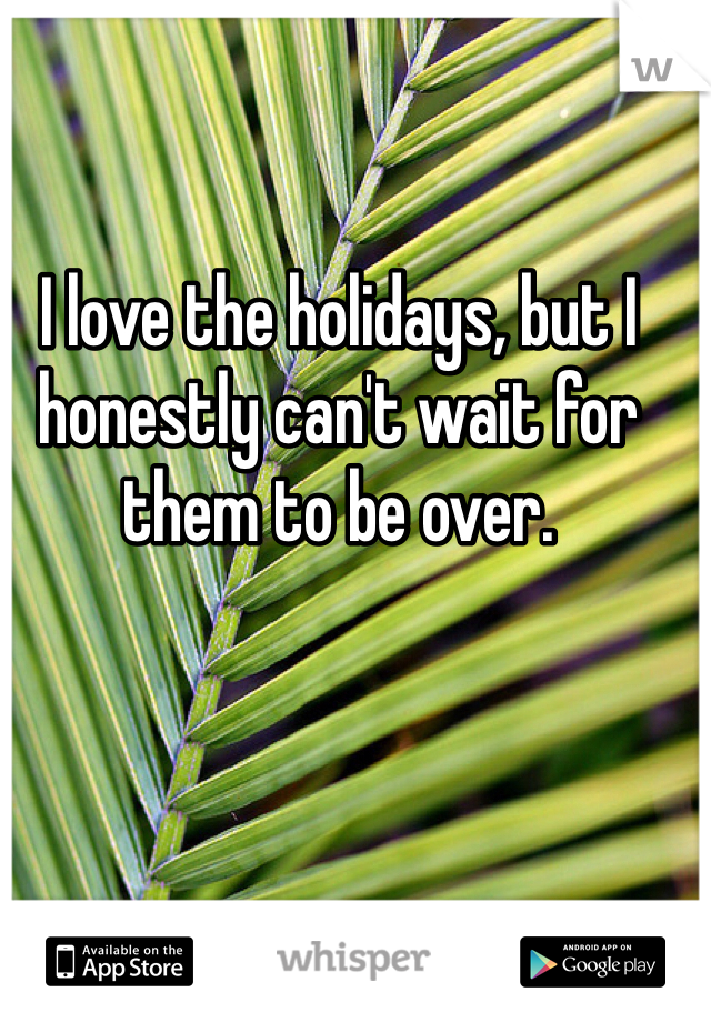 I love the holidays, but I honestly can't wait for them to be over.