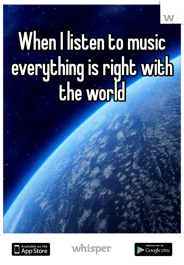 When I listen to music everything is right with the world 