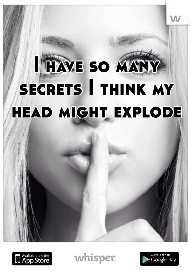 I have so many secrets I think my head might explode