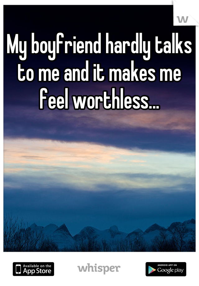 My boyfriend hardly talks to me and it makes me feel worthless...