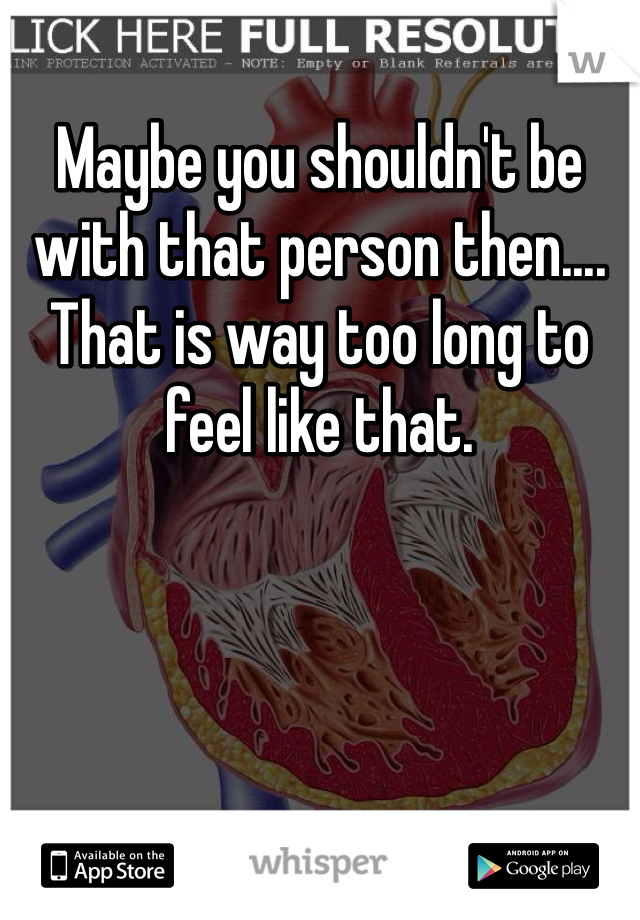 Maybe you shouldn't be with that person then.... That is way too long to feel like that. 