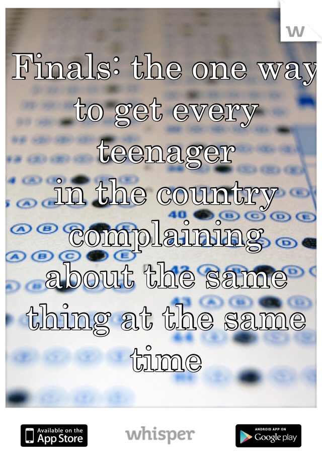 Finals: the one way to get every teenager 
in the country complaining 
about the same thing at the same time