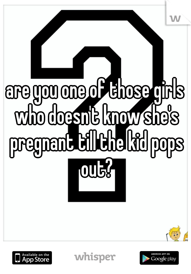 are you one of those girls who doesn't know she's pregnant till the kid pops out?