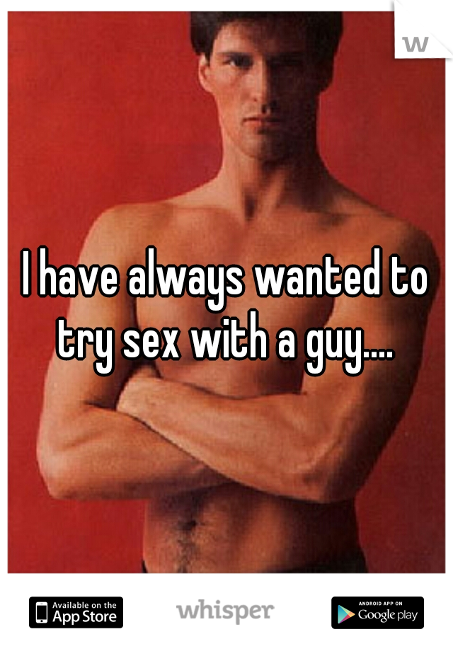 I have always wanted to try sex with a guy.... 