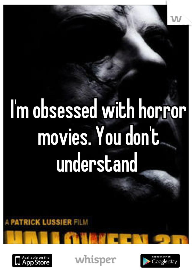 I'm obsessed with horror movies. You don't understand 