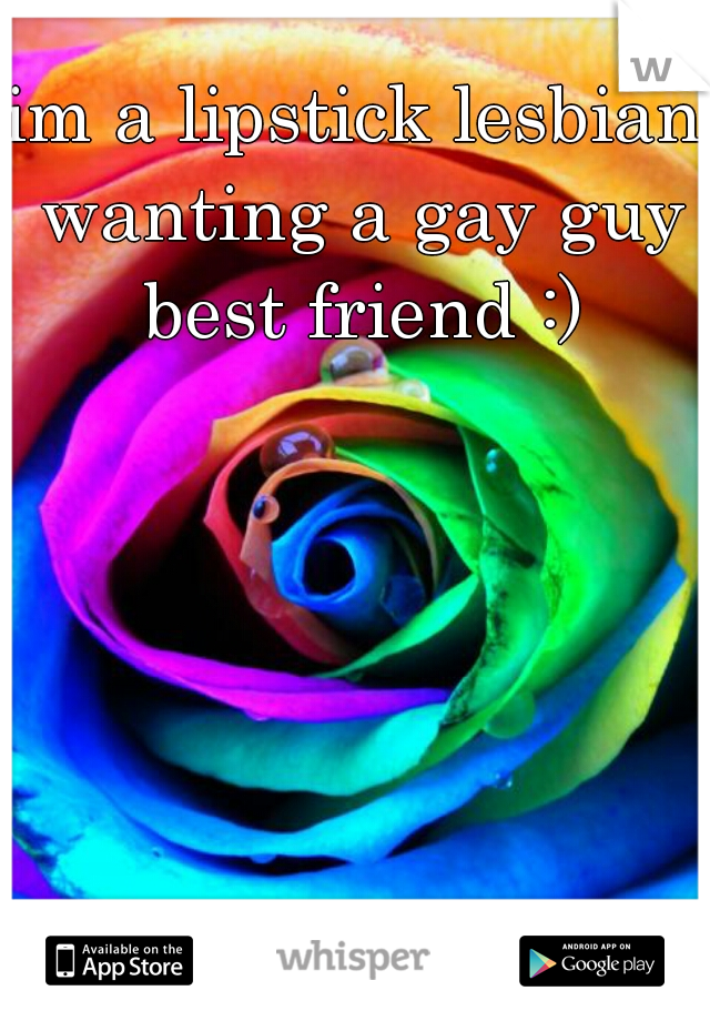 im a lipstick lesbian wanting a gay guy best friend :)