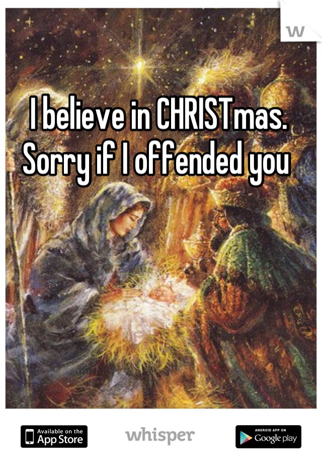 I believe in CHRISTmas. Sorry if I offended you 