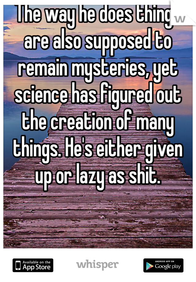 The way he does things are also supposed to remain mysteries, yet science has figured out the creation of many things. He's either given up or lazy as shit. 