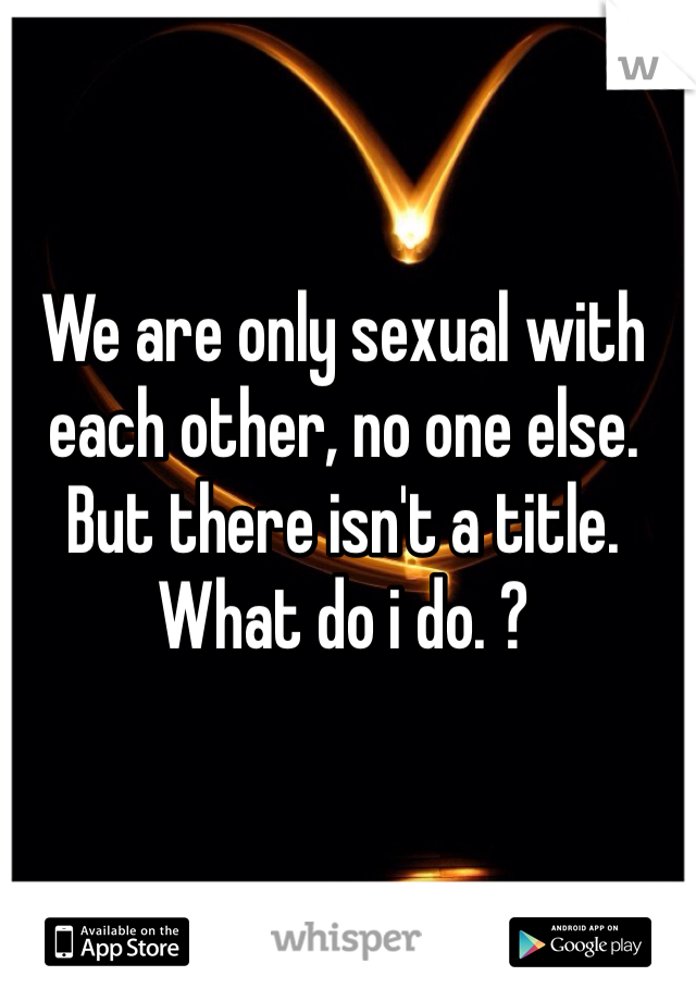 We are only sexual with each other, no one else. But there isn't a title. What do i do. ? 