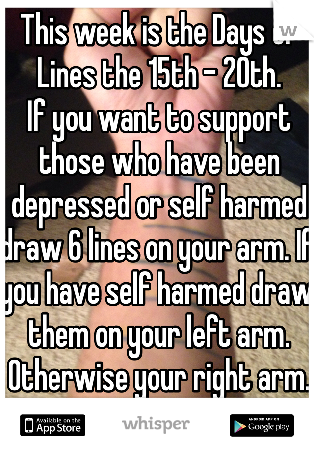 This week is the Days of Lines the 15th - 20th. 
If you want to support those who have been depressed or self harmed draw 6 lines on your arm. If you have self harmed draw them on your left arm. Otherwise your right arm. 