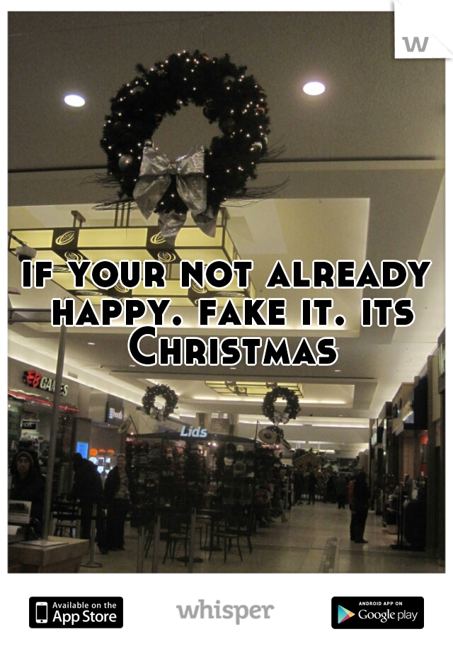 if your not already happy. fake it. its Christmas