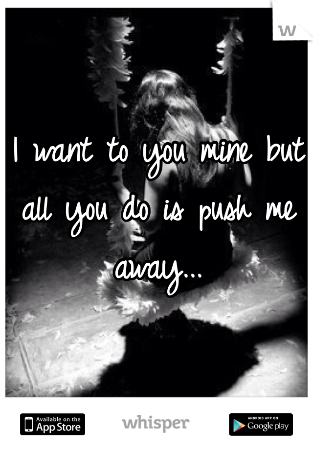 I want to you mine but all you do is push me away...