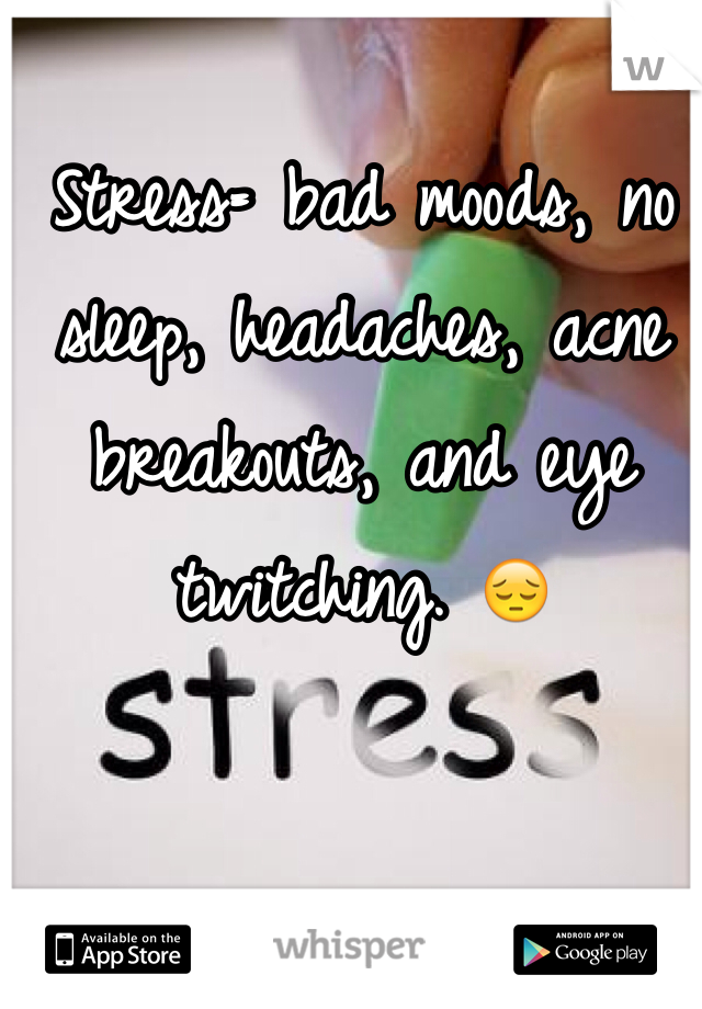 Stress= bad moods, no sleep, headaches, acne breakouts, and eye twitching. 😔