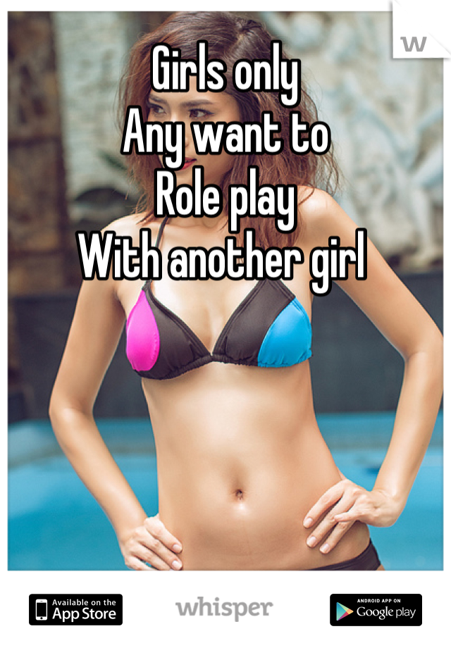 Girls only 
Any want to 
Role play 
With another girl 