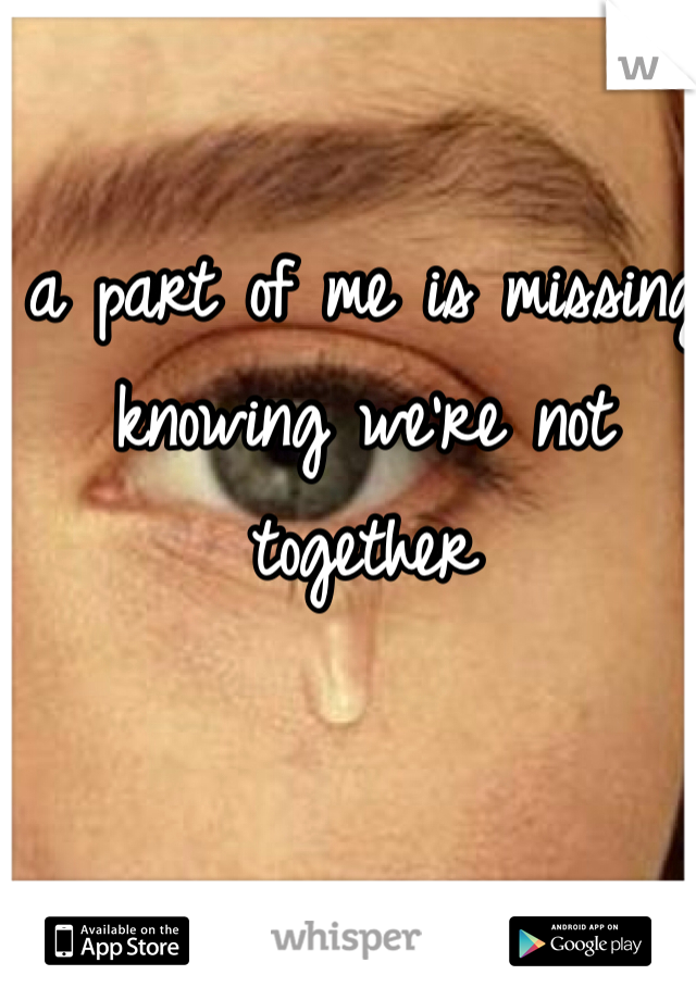 a part of me is missing knowing we're not together