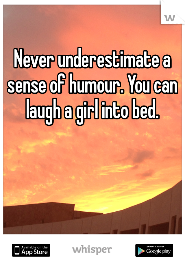 Never underestimate a sense of humour. You can laugh a girl into bed.